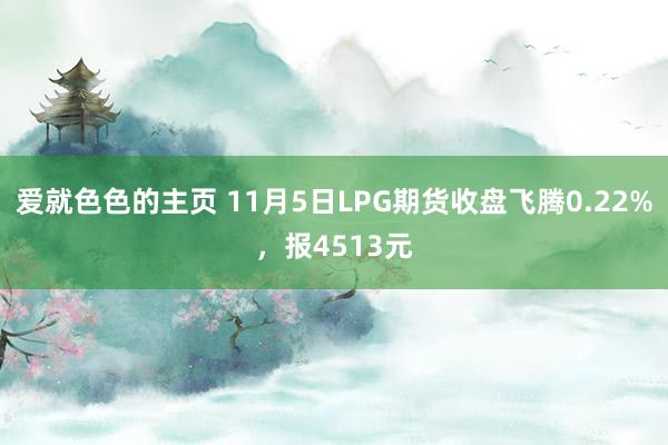 爱就色色的主页 11月5日LPG期货收盘飞腾0.22%，报4513元