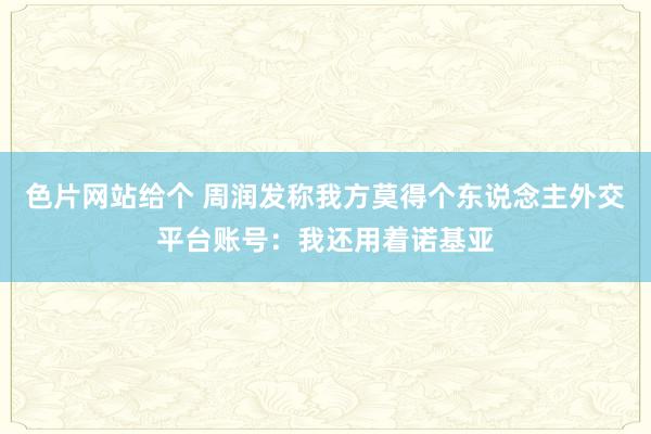 色片网站给个 周润发称我方莫得个东说念主外交平台账号：我还用着诺基亚