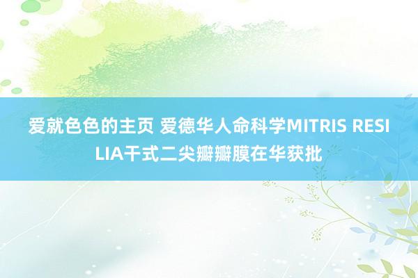 爱就色色的主页 爱德华人命科学MITRIS RESILIA干式二尖瓣瓣膜在华获批