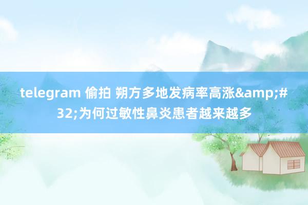 telegram 偷拍 朔方多地发病率高涨&#32;为何过敏性鼻炎患者越来越多