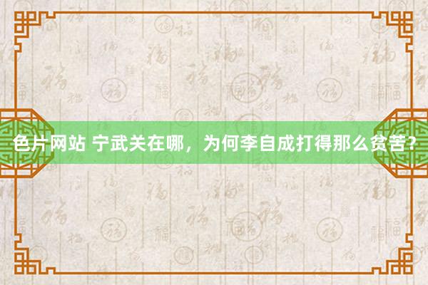 色片网站 宁武关在哪，为何李自成打得那么贫苦？