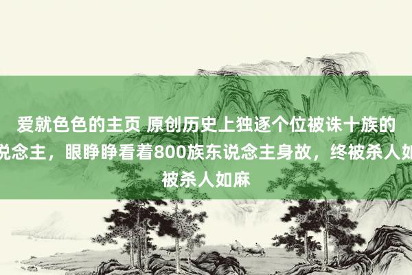 爱就色色的主页 原创历史上独逐个位被诛十族的东说念主，眼睁睁看着800族东说念主身故，终被杀人如麻