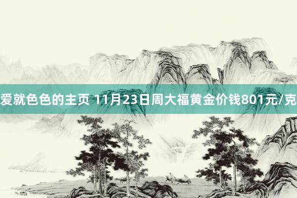 爱就色色的主页 11月23日周大福黄金价钱801元/克