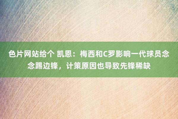 色片网站给个 凯恩：梅西和C罗影响一代球员念念踢边锋，计策原因也导致先锋稀缺