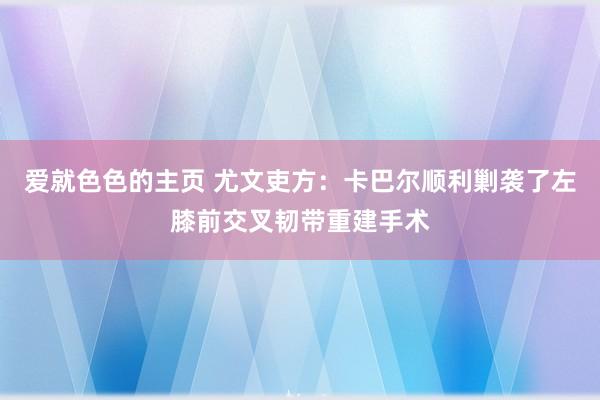 爱就色色的主页 尤文吏方：卡巴尔顺利剿袭了左膝前交叉韧带重建手术