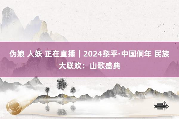 伪娘 人妖 正在直播｜2024黎平·中国侗年 民族大联欢：山歌盛典