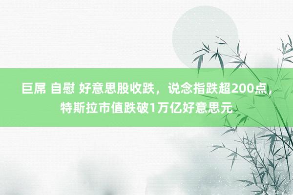 巨屌 自慰 好意思股收跌，说念指跌超200点，特斯拉市值跌破1万亿好意思元