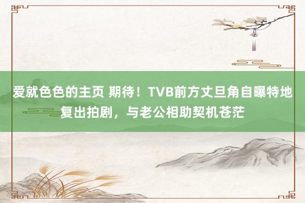 爱就色色的主页 期待！TVB前方丈旦角自曝特地复出拍剧，与老公相助契机苍茫