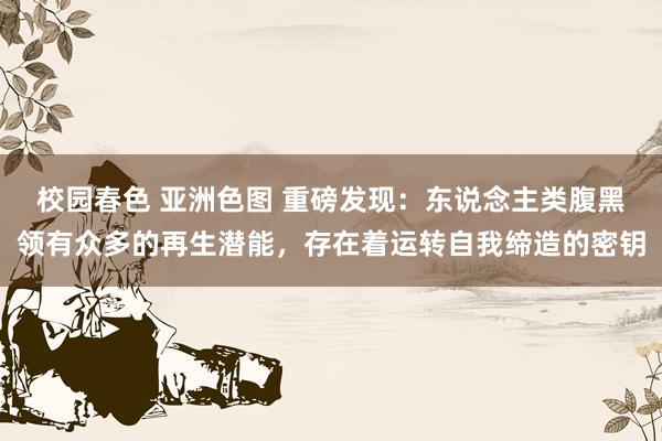 校园春色 亚洲色图 重磅发现：东说念主类腹黑领有众多的再生潜能，存在着运转自我缔造的密钥