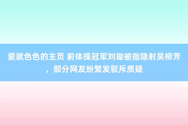 爱就色色的主页 前体操冠军刘璇被指隐射吴柳芳，部分网友纷繁发驳斥质疑