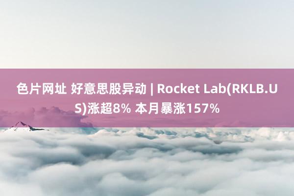 色片网址 好意思股异动 | Rocket Lab(RKLB.US)涨超8% 本月暴涨157%