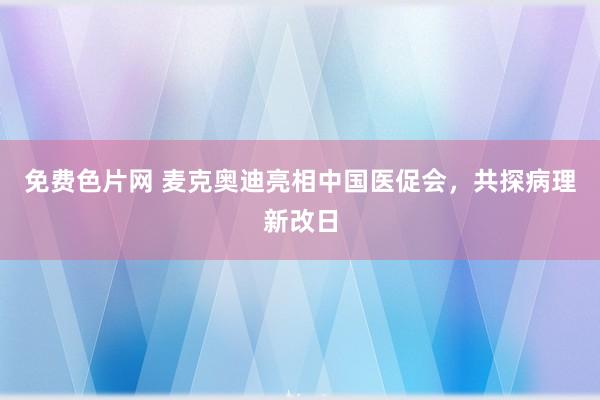 免费色片网 麦克奥迪亮相中国医促会，共探病理新改日