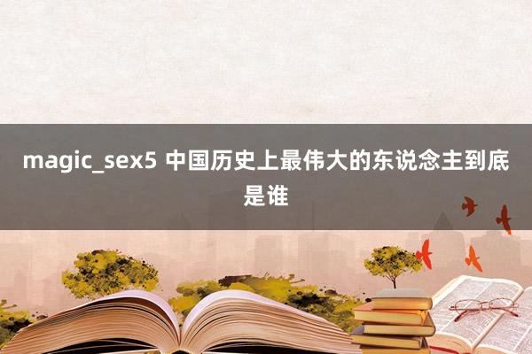 magic_sex5 中国历史上最伟大的东说念主到底是谁