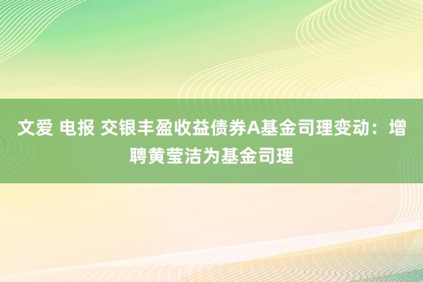 文爱 电报 交银丰盈收益债券A基金司理变动：增聘黄莹洁为基金司理