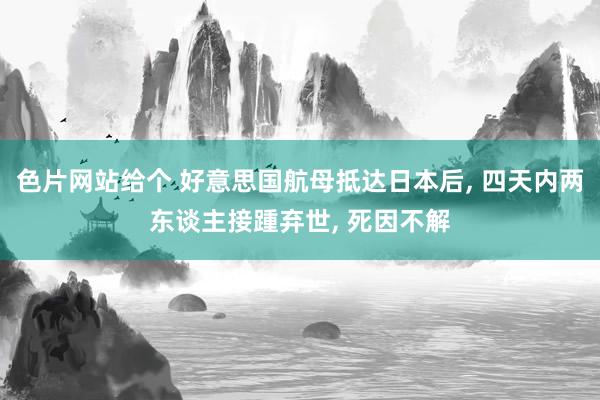 色片网站给个 好意思国航母抵达日本后， 四天内两东谈主接踵弃世， 死因不解