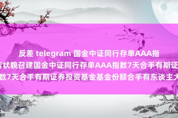 反差 telegram 国金中证同行存单AAA指数7天合手有: 对于以通信状貌召建国金中证同行存单AAA指数7天合手有期证券投资基金基金份额合手有东谈主大会的公告