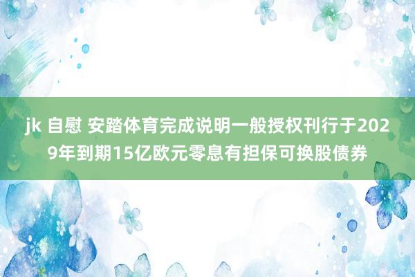 jk 自慰 安踏体育完成说明一般授权刊行于2029年到期15亿欧元零息有担保可换股债券