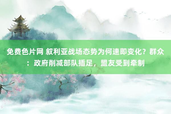 免费色片网 叙利亚战场态势为何速即变化？群众：政府削减部队插足，盟友受到牵制