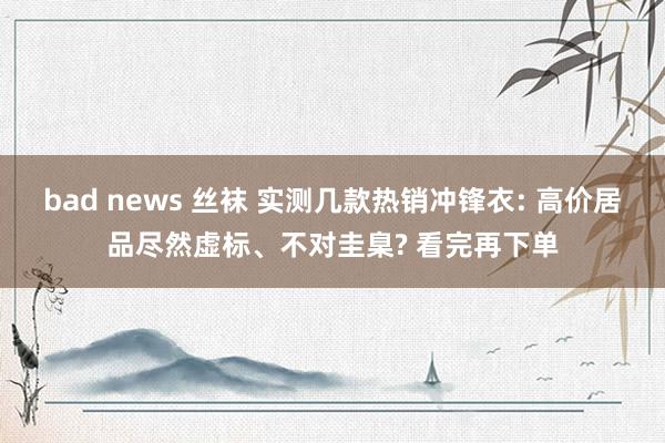 bad news 丝袜 实测几款热销冲锋衣: 高价居品尽然虚标、不对圭臬? 看完再下单