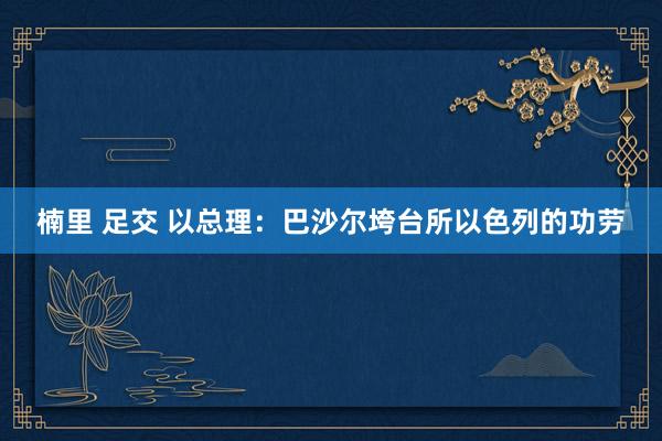 楠里 足交 以总理：巴沙尔垮台所以色列的功劳