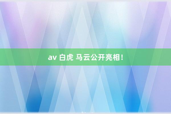 av 白虎 马云公开亮相！