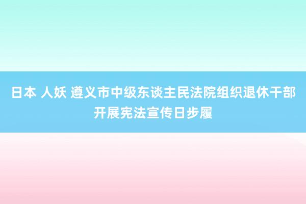 日本 人妖 遵义市中级东谈主民法院组织退休干部开展宪法宣传日步履