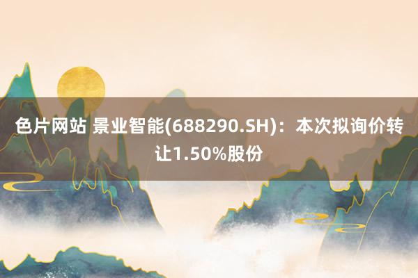 色片网站 景业智能(688290.SH)：本次拟询价转让1.50%股份