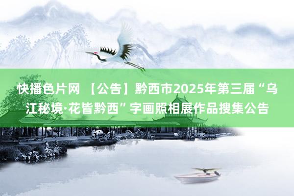 快播色片网 【公告】黔西市2025年第三届“乌江秘境·花皆黔西”字画照相展作品搜集公告