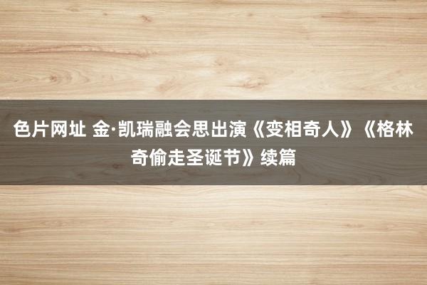 色片网址 金·凯瑞融会思出演《变相奇人》《格林奇偷走圣诞节》续篇