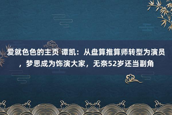 爱就色色的主页 谭凯：从盘算推算师转型为演员，梦思成为饰演大家，无奈52岁还当副角