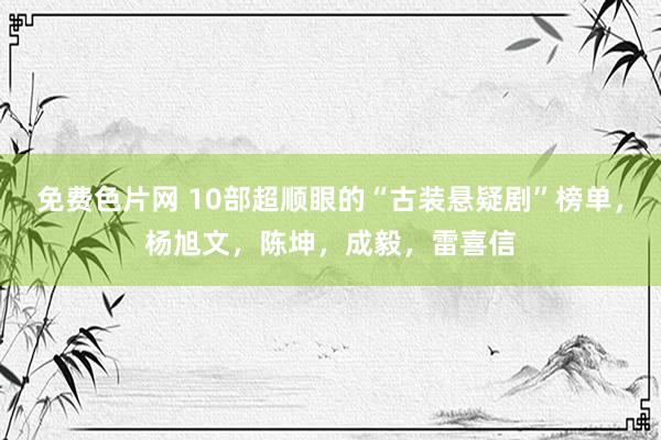 免费色片网 10部超顺眼的“古装悬疑剧”榜单，杨旭文，陈坤，成毅，雷喜信