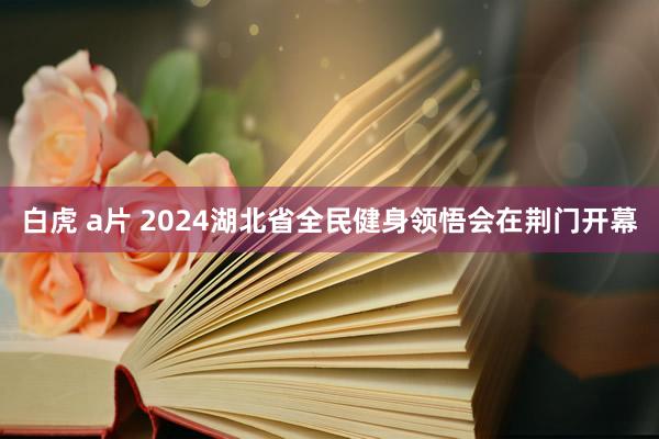 白虎 a片 2024湖北省全民健身领悟会在荆门开幕