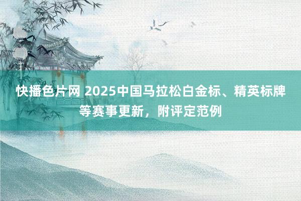 快播色片网 2025中国马拉松白金标、精英标牌等赛事更新，附评定范例