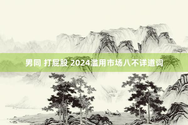 男同 打屁股 2024滥用市场八不详道词