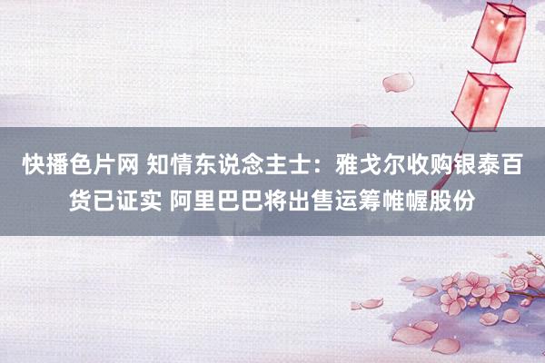 快播色片网 知情东说念主士：雅戈尔收购银泰百货已证实 阿里巴巴将出售运筹帷幄股份