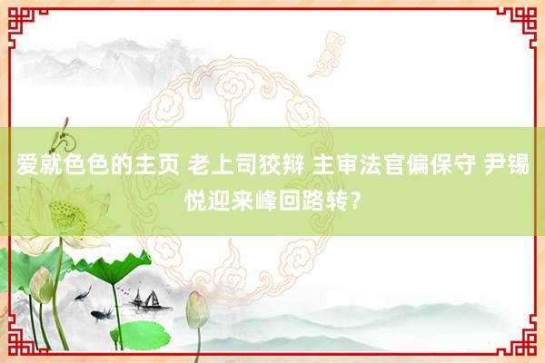 爱就色色的主页 老上司狡辩 主审法官偏保守 尹锡悦迎来峰回路转？