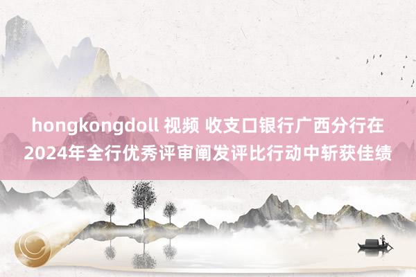 hongkongdoll 视频 收支口银行广西分行在2024年全行优秀评审阐发评比行动中斩获佳绩