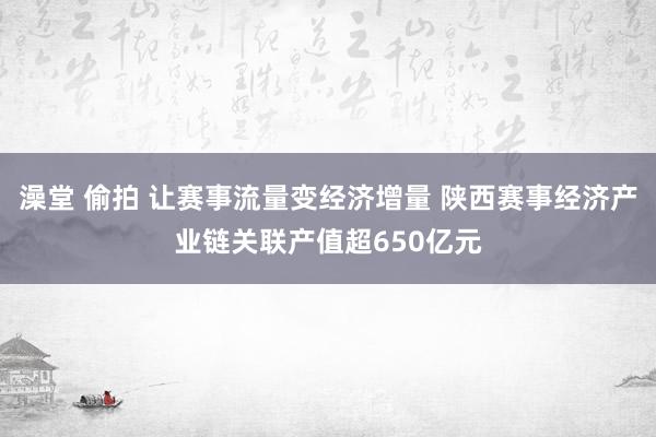 澡堂 偷拍 让赛事流量变经济增量 陕西赛事经济产业链关联产值超650亿元