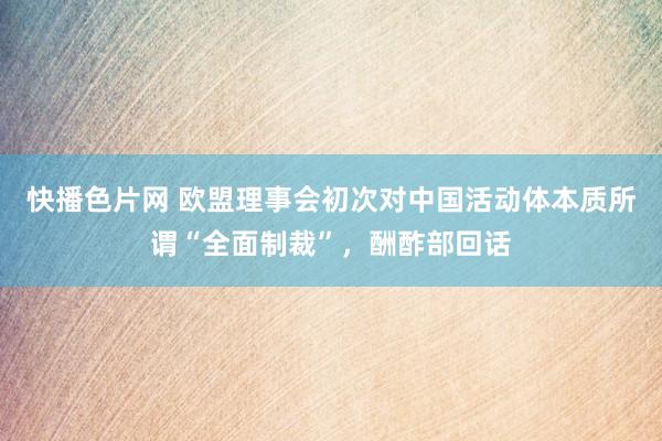 快播色片网 欧盟理事会初次对中国活动体本质所谓“全面制裁”，酬酢部回话