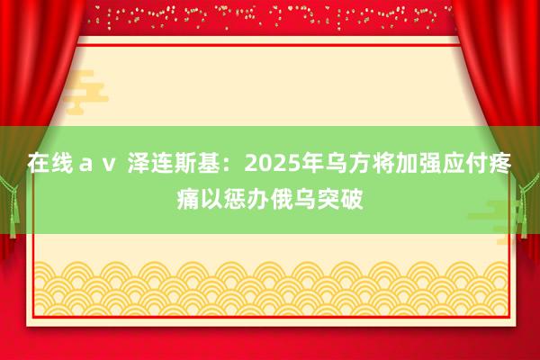 在线ａｖ 泽连斯基：2025年乌方将加强应付疼痛以惩办俄乌突破