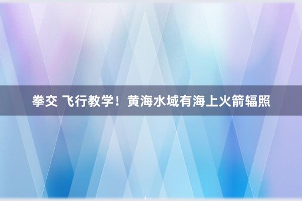 拳交 飞行教学！黄海水域有海上火箭辐照