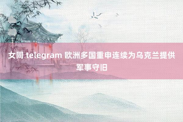 女同 telegram 欧洲多国重申连续为乌克兰提供军事守旧