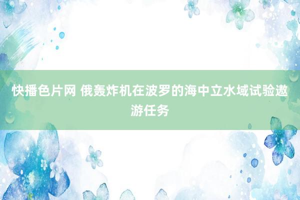 快播色片网 俄轰炸机在波罗的海中立水域试验遨游任务