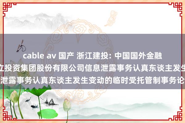 cable av 国产 浙江建投: 中国国外金融股份有限公司对于浙江省成立投资集团股份有限公司信息泄露事务认真东谈主发生变动的临时受托管制事务论说