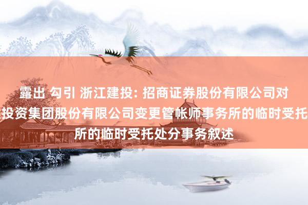 露出 勾引 浙江建投: 招商证券股份有限公司对于浙江省建设投资集团股份有限公司变更管帐师事务所的临时受托处分事务叙述