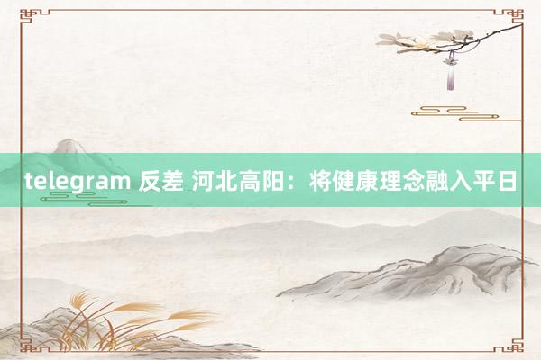 telegram 反差 河北高阳：将健康理念融入平日