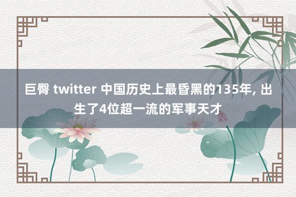 巨臀 twitter 中国历史上最昏黑的135年， 出生了4位超一流的军事天才