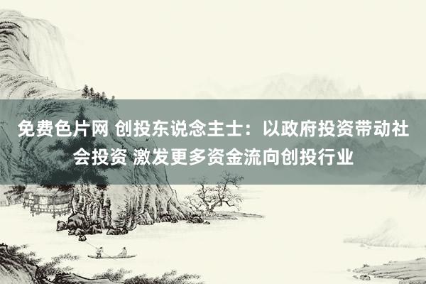 免费色片网 创投东说念主士：以政府投资带动社会投资 激发更多资金流向创投行业