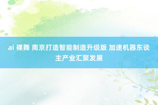 ai 裸舞 南京打造智能制造升级版 加速机器东谈主产业汇聚发展