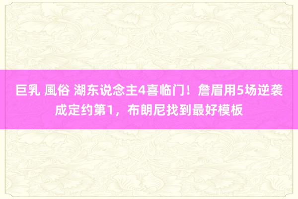 巨乳 風俗 湖东说念主4喜临门！詹眉用5场逆袭成定约第1，布朗尼找到最好模板